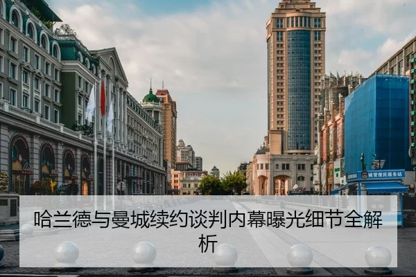 哈兰德与曼城续约谈判内幕曝光细节全解析